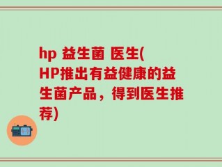 hp 益生菌 医生(HP推出有益健康的益生菌产品，得到医生推荐)