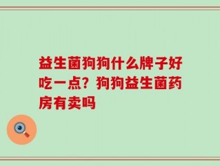 益生菌狗狗什么牌子好吃一点？狗狗益生菌药房有卖吗