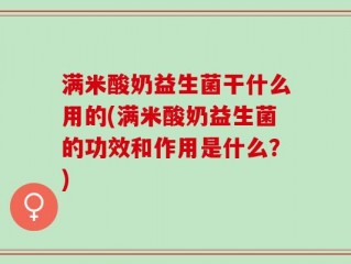 满米酸奶益生菌干什么用的(满米酸奶益生菌的功效和作用是什么？)
