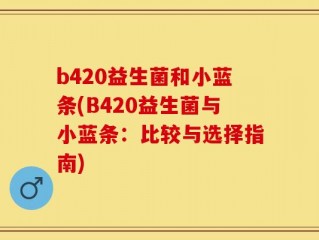b420益生菌和小蓝条(B420益生菌与小蓝条：比较与选择指南)