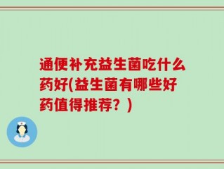 通便补充益生菌吃什么药好(益生菌有哪些好药值得推荐？)