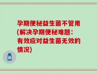 孕期便秘益生菌不管用(解决孕期便秘难题：有效应对益生菌无效的情况)