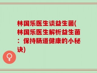 林国乐医生谈益生菌(林国乐医生解析益生菌：保持肠道健康的小秘诀)