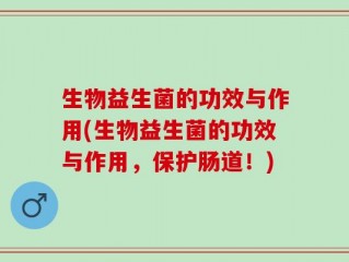 生物益生菌的功效与作用(生物益生菌的功效与作用，保护肠道！)