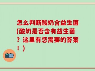 怎么判断酸奶含益生菌(酸奶是否含有益生菌？这里有您需要的答案！)
