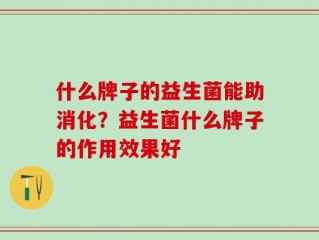 什么牌子的益生菌能助消化？益生菌什么牌子的作用效果好