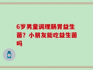 6岁男童调理肠胃益生菌？小朋友能吃益生菌吗