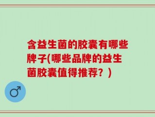 含益生菌的胶囊有哪些牌子(哪些品牌的益生菌胶囊值得推荐？)