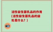 活性益生菌乳品的作用(活性益生菌乳品的益处是什么？)