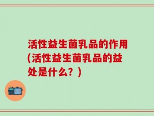 活性益生菌乳品的作用(活性益生菌乳品的益处是什么？)