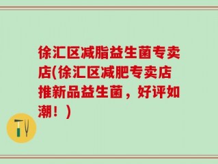 徐汇区减脂益生菌专卖店(徐汇区减肥专卖店推新品益生菌，好评如潮！)