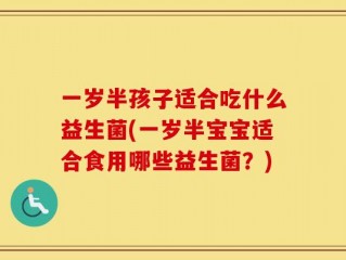 一岁半孩子适合吃什么益生菌(一岁半宝宝适合食用哪些益生菌？)