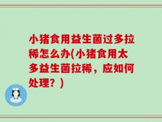 小猪食用益生菌过多拉稀怎么办(小猪食用太多益生菌拉稀，应如何处理？)