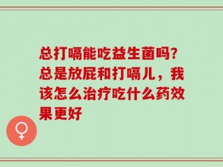 总打嗝能吃益生菌吗？总是放屁和打嗝儿，我该怎么治疗吃什么药效果更好