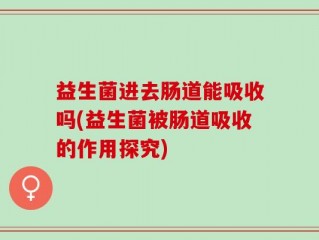 益生菌进去肠道能吸收吗(益生菌被肠道吸收的作用探究)