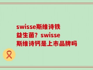 swisse斯维诗铁益生菌？swisse斯维诗钙是上市品牌吗