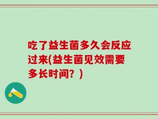 吃了益生菌多久会反应过来(益生菌见效需要多长时间？)