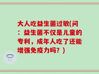 大人吃益生菌过敏(问：益生菌不仅是儿童的专利，成年人吃了还能增强免疫力吗？)