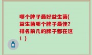 哪个牌子最好益生菌(益生菌哪个牌子最佳？排名前几的牌子都在这！)