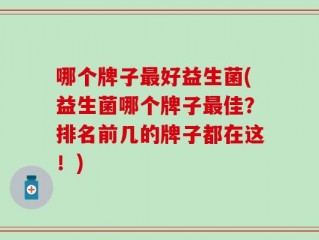 哪个牌子最好益生菌(益生菌哪个牌子最佳？排名前几的牌子都在这！)