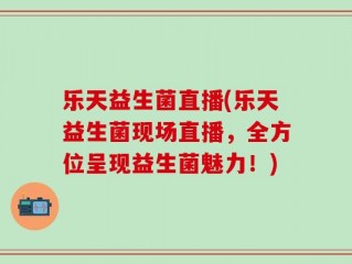 乐天益生菌直播(乐天益生菌现场直播，全方位呈现益生菌魅力！)