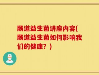 肠道益生菌讲座内容(肠道益生菌如何影响我们的健康？)