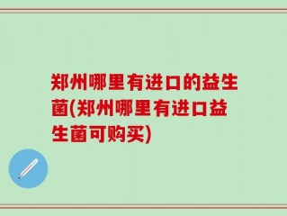 郑州哪里有进口的益生菌(郑州哪里有进口益生菌可购买)
