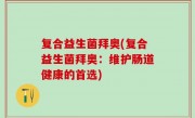 复合益生菌拜奥(复合益生菌拜奥：维护肠道健康的首选)