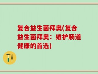 复合益生菌拜奥(复合益生菌拜奥：维护肠道健康的首选)