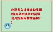 吃药多久才能吃益生菌粉(吃药后多长时间适合开始服用益生菌粉？)
