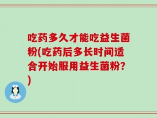 吃药多久才能吃益生菌粉(吃药后多长时间适合开始服用益生菌粉？)
