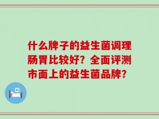 什么牌子的益生菌调理肠胃比较好？全面评测市面上的益生菌品牌？