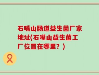 石嘴山肠道益生菌厂家地址(石嘴山益生菌工厂位置在哪里？)
