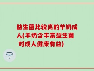 益生菌比较高的羊奶成人(羊奶含丰富益生菌 对成人健康有益)