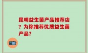 昆明益生菌产品推荐店？为你推荐优质益生菌产品？