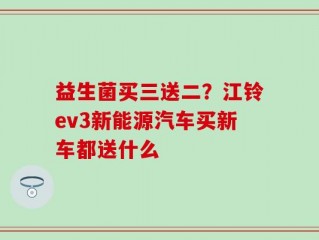 益生菌买三送二？江铃ev3新能源汽车买新车都送什么