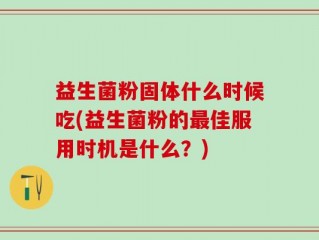 益生菌粉固体什么时候吃(益生菌粉的最佳服用时机是什么？)