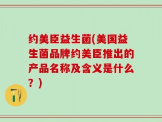 约美臣益生菌(美国益生菌品牌约美臣推出的产品名称及含义是什么？)