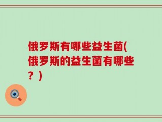 俄罗斯有哪些益生菌(俄罗斯的益生菌有哪些？)