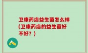 卫康药店益生菌怎么样(卫康药店的益生菌好不好？)