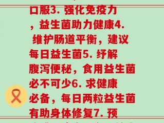 每天来两粒益生菌(1. 养肠道健康，每日两粒益生菌2. 促进消化吸收，坚持益生菌口服3. 强化免疫力，益生菌助力健康4. 维护肠道平衡，建议每日益生菌5. 纾解腹泻便秘，食用益生菌必不可少6. 求健康必备，每日两粒益生菌有助身体修复7. 预防感染病毒，多吃益生菌抵御病菌8. 口服益生菌，护肠道更重要)