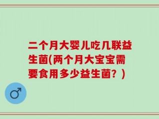 二个月大婴儿吃几联益生菌(两个月大宝宝需要食用多少益生菌？)