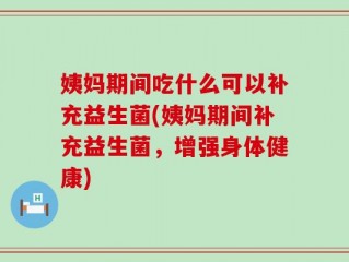 姨妈期间吃什么可以补充益生菌(姨妈期间补充益生菌，增强身体健康)