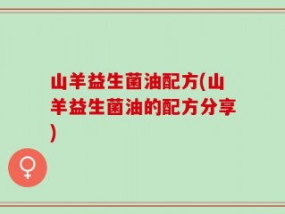 山羊益生菌油配方(山羊益生菌油的配方分享)