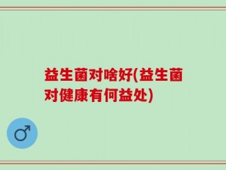 益生菌对啥好(益生菌对健康有何益处)