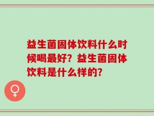 益生菌固体饮料什么时候喝最好？益生菌固体饮料是什么样的？