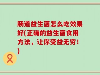 肠道益生菌怎么吃效果好(正确的益生菌食用方法，让你受益无穷！)