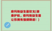 廓玛斯益生菌软文(健康护航，廓玛斯益生菌让你拥有强健肠道！)
