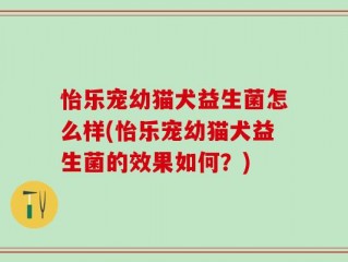 怡乐宠幼猫犬益生菌怎么样(怡乐宠幼猫犬益生菌的效果如何？)