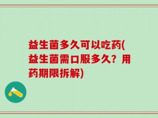 益生菌多久可以吃药(益生菌需口服多久？用药期限拆解)